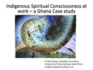 Indigenous	
  Spiritual	
  Consciousness	
  at	
  
work	
  –	
  a	
  Ghana	
  Case	
  study	
  
Dr	
  Rica	
  Viljoen,	
  Mandala	
  Consul?ng	
  
University	
  of	
  Johannesburg,	
  South	
  Africa	
  
rica@mandalaconsul?ng.co.za	
  
 