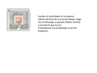 Localice el controlador en la esquina
inferior derecha de la zona de trabajo. Haga
clic en Descargar y ejecutar (botón central)
y escuche lo que ocurre.
Enhorabuena, ha completado su primer
programa.