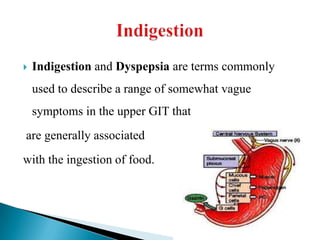 Indigestion and Dyspepsia are terms commonly
used to describe a range of somewhat vague
symptoms in the upper GIT that
are generally associated
with the ingestion of food.
 