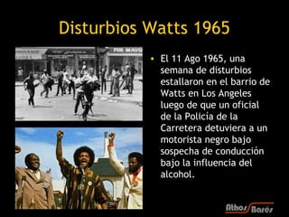 Disturbios Watts 1965
           • El 11 Ago 1965, una
             semana de disturbios
             estallaron en el bar...