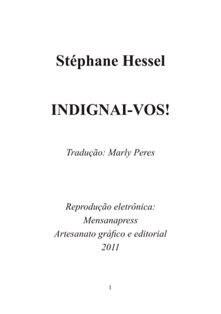 1
Stéphane Hessel
INDIGNAI-VOS!
Tradução: Marly Peres
Reprodução eletrônica:
Mensanapress
Artesanato gráfico e editorial
2011
 
