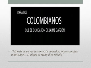 • “Mi país es un restaurante sin comedor, entre comillas
innovador… Si abren el menú dice róbalo”
 