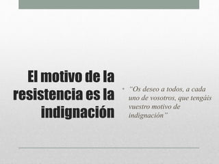 El motivo de la
resistencia es la
indignación
• “Os deseo a todos, a cada
uno de vosotros, que tengáis
vuestro motivo de
indignación”
 
