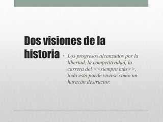Dos visiones de la
historia • Los progresos alcanzados por la
libertad, la competitividad, la
carrera del <<siempre más>>,
todo esto puede vivirse como un
huracán destructor.
 