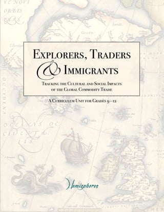 & Immigrants
Explorers, Traders

 Tracking the Cultural and Social Impacts
     of the Global Commodity Trade

    A Curriculum Unit for Grades 9 - 12




                     i
 