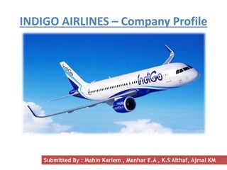 INDIGO AIRLINES – Company Profile
Submitted By : Mahin Kariem , Manhar E.A , K.S Althaf, Ajmal KM
 
