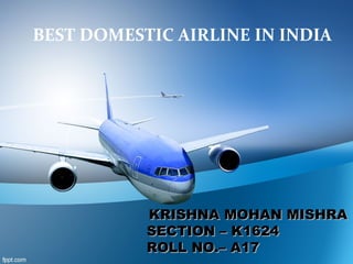 BEST DOMESTIC AIRLINE IN INDIA
KRISHNA MOHAN MISHRAKRISHNA MOHAN MISHRA
SECTION – K1624SECTION – K1624
ROLL NO.– A17ROLL NO.– A17
 