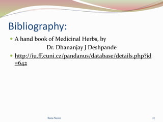 Bibliography:
 A hand book of Medicinal Herbs, by
Dr. Dhananjay J Deshpande
 http://iu.ff.cuni.cz/pandanus/database/details.php?id
=642
Rana Nazer 27
 