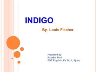 INDIGO
By- Louis Fischer
Prepared by
Raksha Soni
PGT English, KV No.1, Ajmer
 