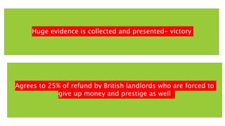 Agrees to 25% of refund by British landlords who are forced to
give up money and prestige as well
Huge evidence is collected and presented- victory
 