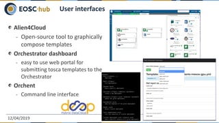 Alien4Cloud
- Open-source tool to graphically
compose templates
Orchestrator dashboard
- easy to use web portal for
submitting tosca templates to the
Orchestrator
Orchent
- Command line interface
12/04/2019 10
User interfaces
 