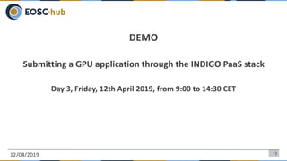 DEMO
Submitting a GPU application through the INDIGO PaaS stack
Day 3, Friday, 12th April 2019, from 9:00 to 14:30 CET
12/04/2019 13
 