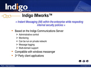 Indigo IMworks™ « Instant Messaging (IM) within the enterprise while respecting internal security policies » Based on the Indigo Communications Server Administrative control Monitoring Can be run on private network Message logging Multi-domain support Compatible with windows messenger 3 rd  Party client applications 