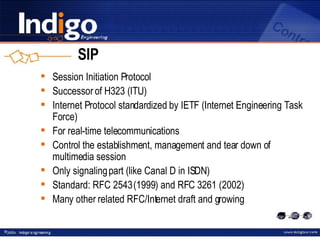 SIP Session Initiation Protocol Successor of H323 (ITU) Internet Protocol standardized by IETF (Internet Engineering Task Force) For  real - time telecommunications Control the establishment, management and tear down of multimedia session Only signaling part (like Canal D in ISDN) Standard: RFC 2543 (1999) and RFC 3261 (2002) Many other related RFC/Internet draft and growing 