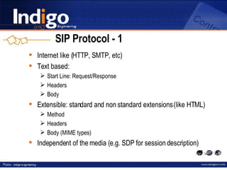 SIP Protocol  -  1 Internet like (HTTP, SMTP, etc) Text based: Start Line: Request/Response Headers Body Extensible: standard and non standard extensions (like HTML) Method Headers Body (MIME types) Independent of the media (e.g. SDP for session description) 