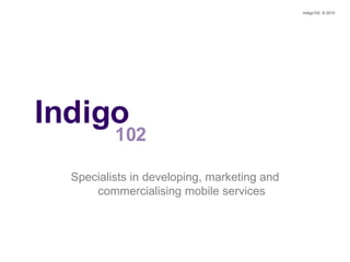 Indigo102  © 2010 Specialists in developing, marketing and commercialising mobile services 