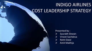 INDIGO AIRLINES
COST LEADERSHIP STRATEGY


         Presented by :
          Saurabh Dewan
          Vineet Sachdeva
          Rohit Dalal
          Amit Makhija
 