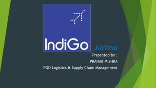 Airline
Presented by :
PRANAB MISHRA
PGD Logistics & Supply Chain Management
 