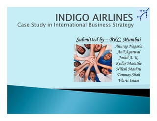 Case Study in International Business Strategy

                      Submitted by – BKC, Mumbai
                                     Anurag Nagaria
                                      Anil Agarwal
                                       Joshil A. K.
                                     Kedar Marathe
                                     Nilesh Mashru
                                      Tanmay Shah
                                      Waris Imam
 