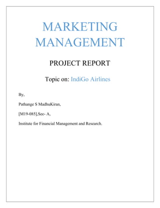 MARKETING
MANAGEMENT
PROJECT REPORT
Topic on: IndiGo Airlines
By,
Pathange S MadhuKiran,
[M19-085],Sec- A,
Institute for Financial Management and Research.
 