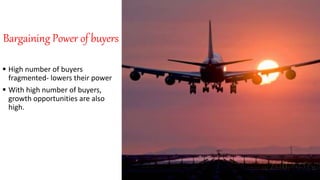 Bargaining Power of buyers
 High number of buyers
fragmented- lowers their power
 With high number of buyers,
growth opportunities are also
high.
 