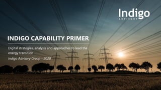 1© Indigo Advisory Group 2020
INDIGO CAPABILITY PRIMER
Digital strategies, analysis and approaches to lead the
energy transition
Indigo Advisory Group - 2020
 