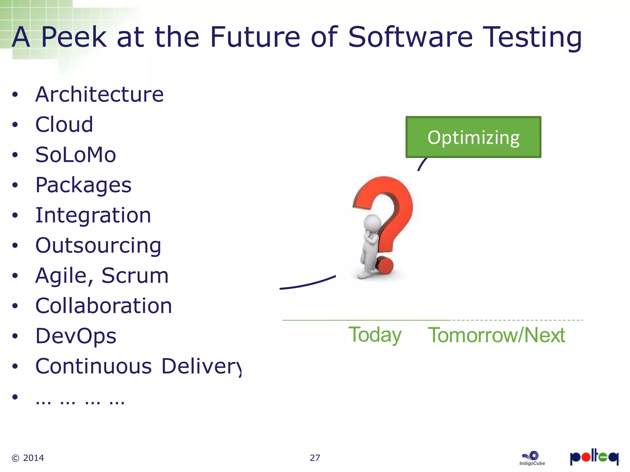 © 2014 27
• Architecture
• Cloud
• SoLoMo
• Packages
• Integration
• Outsourcing
• Agile, Scrum
• Collaboration
• DevOps
• Continuous Delivery
• … … … …
A Peek at the Future of Software Testing
Optimizing
Today Tomorrow/Next
 