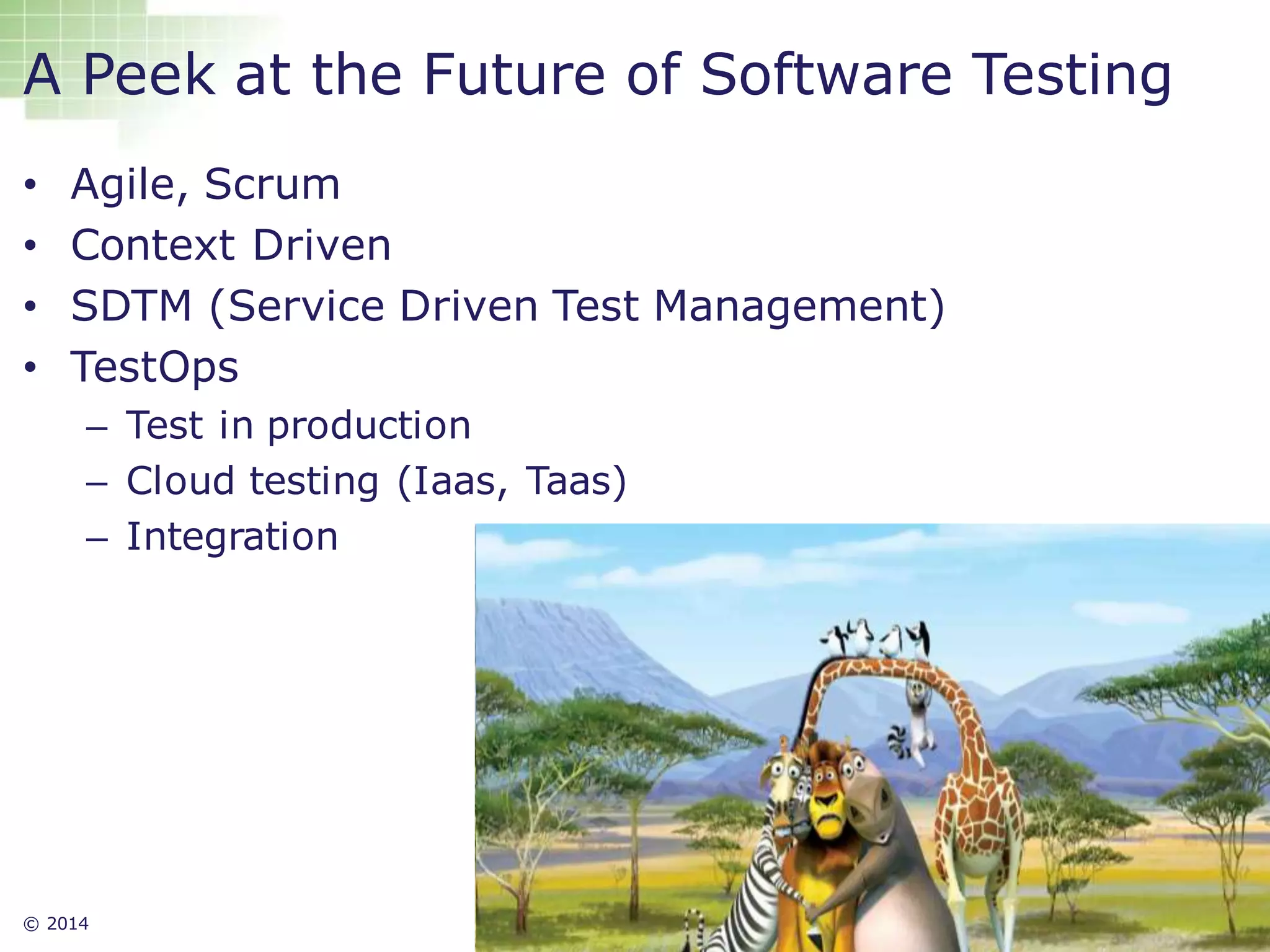 © 2014 31
A Peek at the Future of Software Testing
• Agile, Scrum
• Context Driven
• SDTM (Service Driven Test Management)
• TestOps
– Test in production
– Cloud testing (Iaas, Taas)
– Integration
 