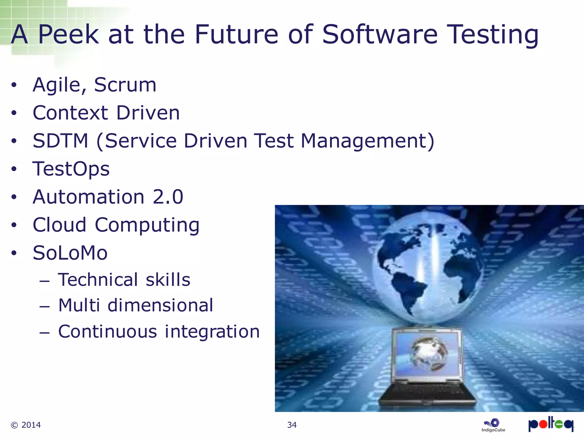 © 2014 34
A Peek at the Future of Software Testing
• Agile, Scrum
• Context Driven
• SDTM (Service Driven Test Management)
• TestOps
• Automation 2.0
• Cloud Computing
• SoLoMo
– Technical skills
– Multi dimensional
– Continuous integration
 