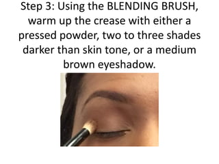 Step 3: Using the BLENDING BRUSH,
warm up the crease with either a
pressed powder, two to three shades
darker than skin tone, or a medium
brown eyeshadow.
 