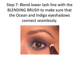 Step 7: Blend lower lash line with the
BLENDING BRUSH to make sure that
the Ocean and Indigo eyeshadows
connect seamlessly.
 