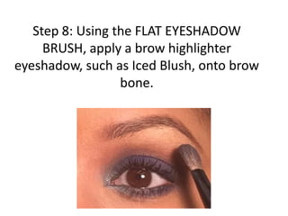 Step 8: Using the FLAT EYESHADOW
BRUSH, apply a brow highlighter
eyeshadow, such as Iced Blush, onto brow
bone.
 