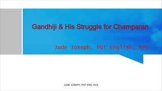 Gandhiji & His Struggle for Champaran
Jude Joseph, PGT English, KVS
JUDE JOSEPH, PGT ENG, KVS
 