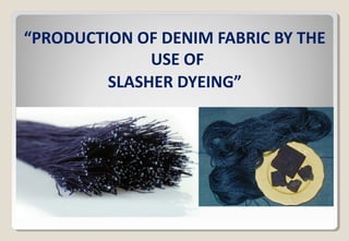“PRODUCTION OF DENIM FABRIC BY THE
USE OF
SLASHER DYEING”
 