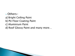  Others-
a] Bright Ceiling Paint
b] PU Floor Coating Paint
c] Aluminium Paint
d] Roof Glossy Paint and many more…
 