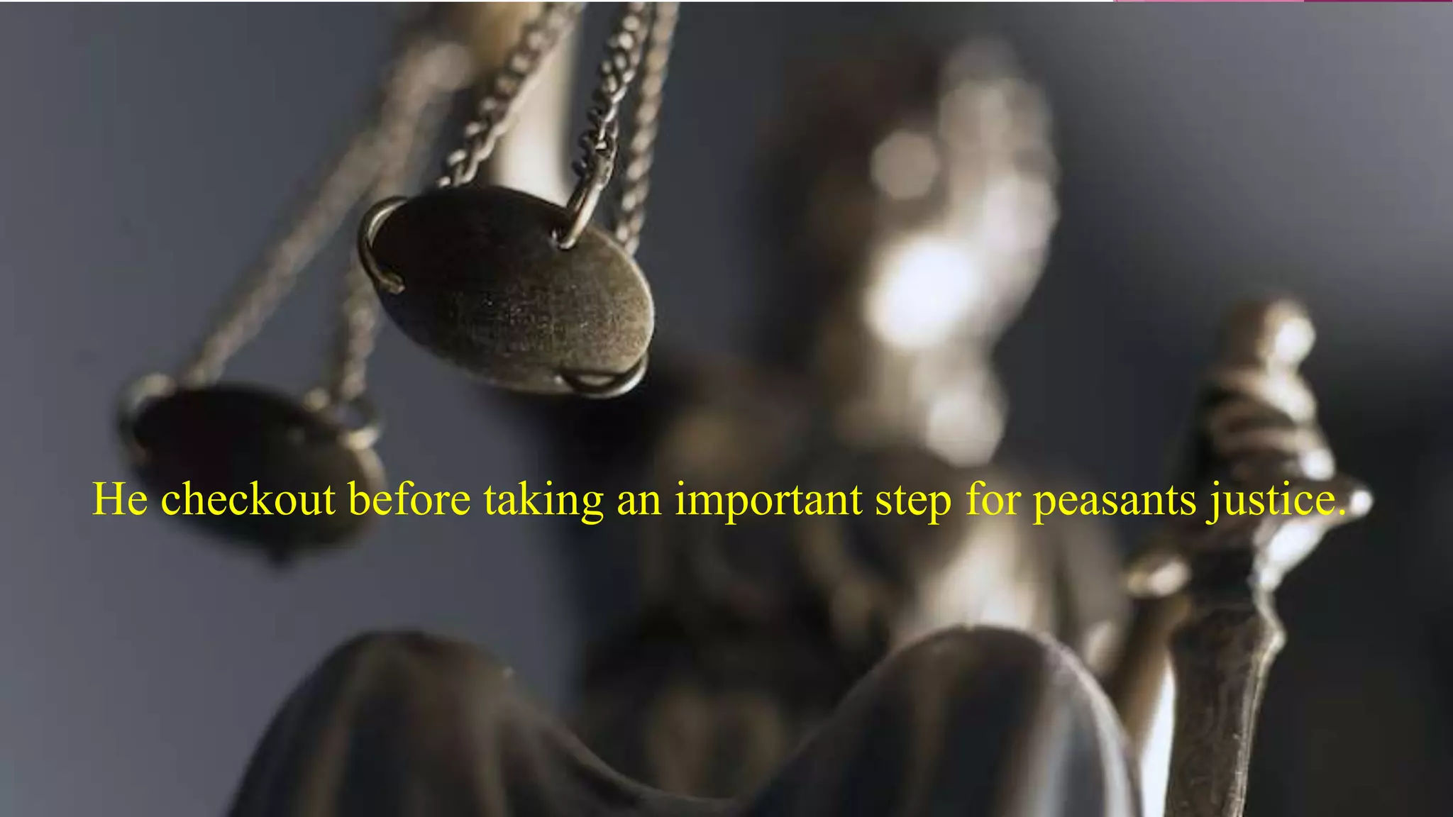 He checkout before taking an important step for peasants justice.
 