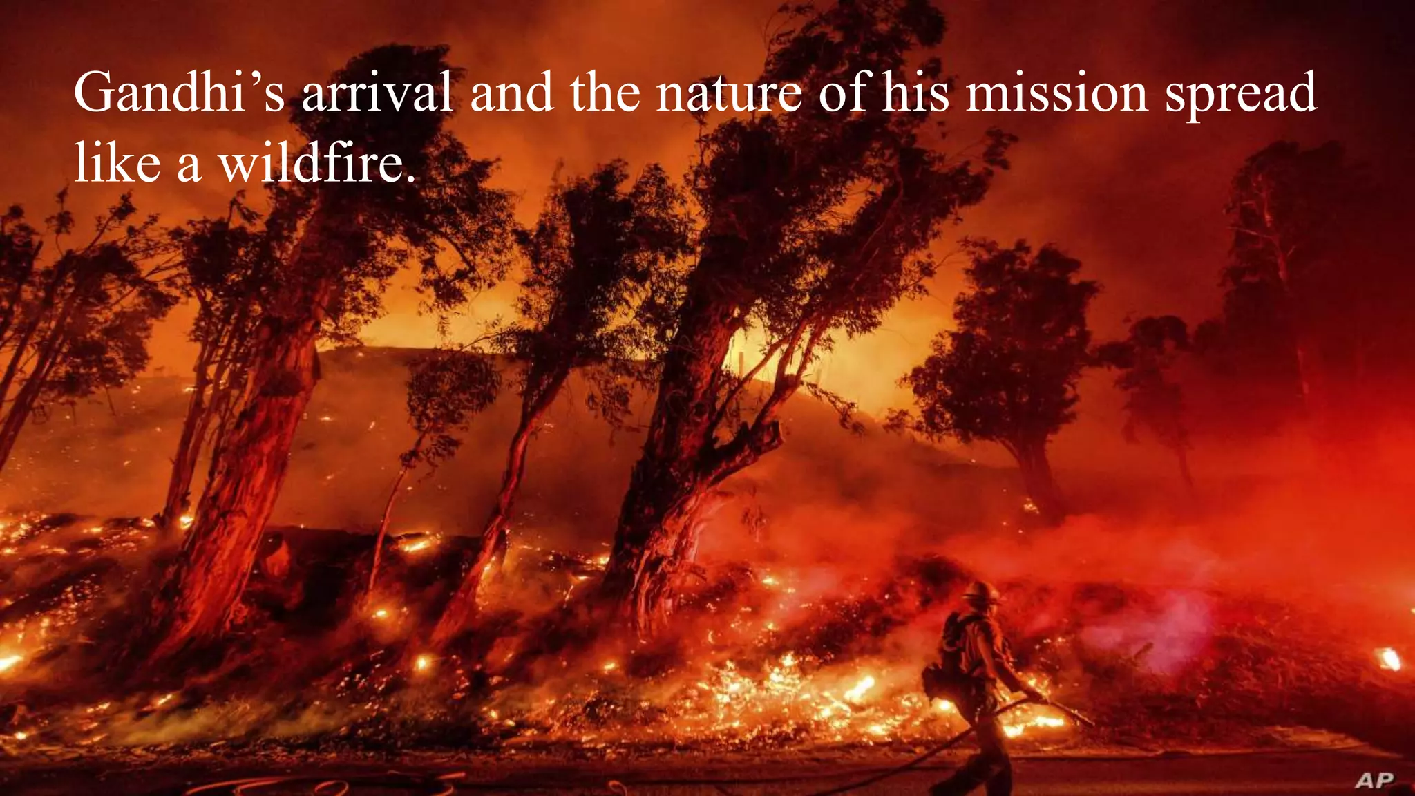 Gandhi’s arrival and the nature of his mission spread
like a wildfire.
 