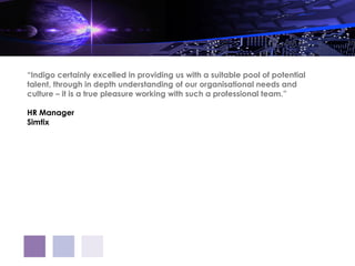 “Indigo certainly excelled in providing us with a suitable pool of potential
talent, through in depth understanding of our organisational needs and
culture – it is a true pleasure working with such a professional team.”

HR Manager
Simtix
 