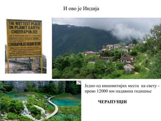 И ово је Индија
Једно од кишовитијих места на свету -
преко 12000 мм падавина годишње
ЧЕРАПУНЏИ
 