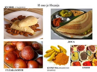 И ово је Индија
КУЛФИ- СЛАДОЛЕД
ДОСА
ГУЛАБ ЈАМУН
КУРКУМА-ИНДИЈСКИ
ШАФРАН
ЗАЧИНИ
 