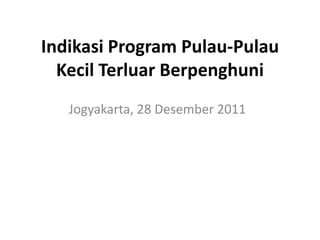 Indikasi Program Pulau-Pulau
  Kecil Terluar Berpenghuni
   Jogyakarta, 28 Desember 2011
 