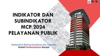 INDIKATOR DAN
SUBINDIKATOR
MCP 2024
PELAYANAN PUBLIK
Kedeputian Bidang Koordinasi dan Supervisi
Komisi Pemberantasan Korupsi
 
