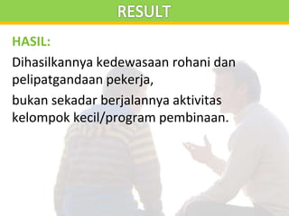 HASIL:
Dihasilkannya kedewasaan rohani dan
pelipatgandaan pekerja,
bukan sekadar berjalannya aktivitas
kelompok kecil/program pembinaan.
 
