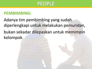 PEMBIMBING:
Adanya tim pembimbing yang sudah
diperlengkapi untuk melakukan pemuridan,
bukan sekadar dilepaskan untuk memimpin
kelompok.
 