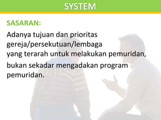 SASARAN:
Adanya tujuan dan prioritas
gereja/persekutuan/lembaga
yang terarah untuk melakukan pemuridan,
bukan sekadar mengadakan program
pemuridan.
 