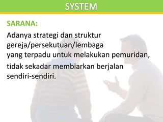 SARANA:
Adanya strategi dan struktur
gereja/persekutuan/lembaga
yang terpadu untuk melakukan pemuridan,
tidak sekadar membiarkan berjalan
sendiri-sendiri.
 