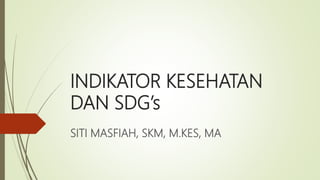 INDIKATOR KESEHATAN
DAN SDG’s
SITI MASFIAH, SKM, M.KES, MA
 
