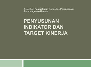 PENYUSUNAN
INDIKATOR DAN
TARGET KINERJA
Pelatihan Peningkatan Kapasitas Perencanaan
Pembangunan Daerah
 