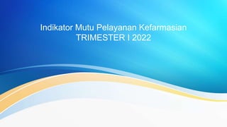 Indikator Mutu Pelayanan Kefarmasian
TRIMESTER I 2022
 