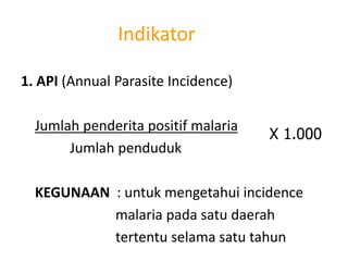 Indikator
1. API (Annual Parasite Incidence)
Jumlah penderita positif malaria
Jumlah penduduk
KEGUNAAN : untuk mengetahui incidence
malaria pada satu daerah
tertentu selama satu tahun
X 1.000
 